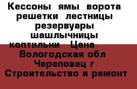 Кессоны, ямы, ворота, решетки, лестницы, резервуары, шашлычницы, коптильни › Цена ­ 200 - Вологодская обл., Череповец г. Строительство и ремонт » Другое   